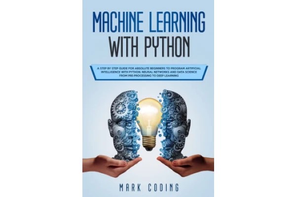 Machine Learning with Python: A Step by Step Guide for Absolute Beginners to Program Artificial Intelligence with Python. Neural Networks and Data Science from Pre-Processing to Deep Learning-کتاب انگلیسی