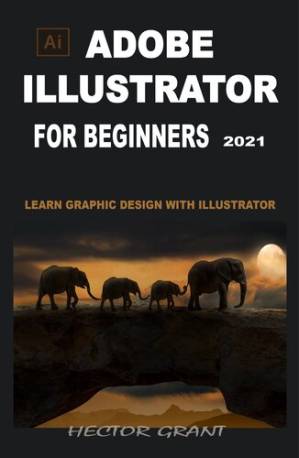 دانلود کتاب ADOBE ILLUSTRATOR FOR BEGINNERS 2021: LEARN GRAPHIC DESIGN WITH ILLUSTRATOR