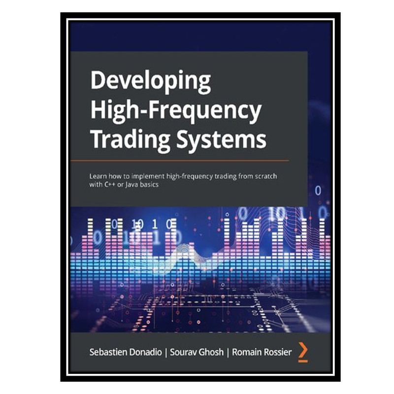کتاب Developing High Frequency Trading Systems: Learn how to implement high-frequency trading from scratch with C++ or Java basics اثر جمعی از نویسندگان انتشارات مؤلفین طلایی