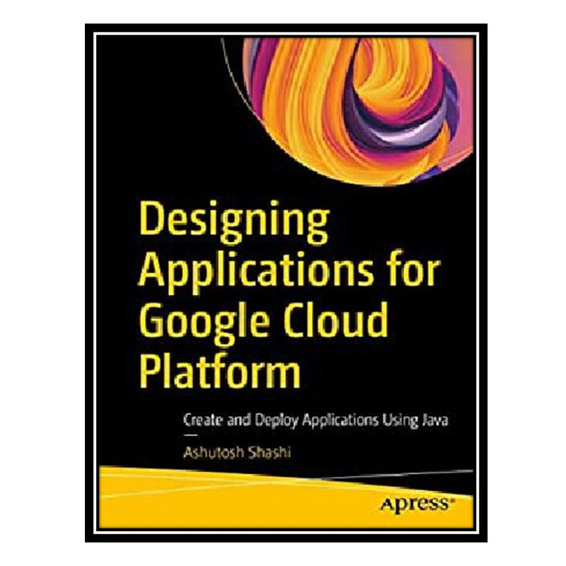 کتاب Designing Applications for Google Cloud Platform: Create and Deploy Applications Using Java اثر Ashutosh Shashi انتشارات مؤلفین طلایی