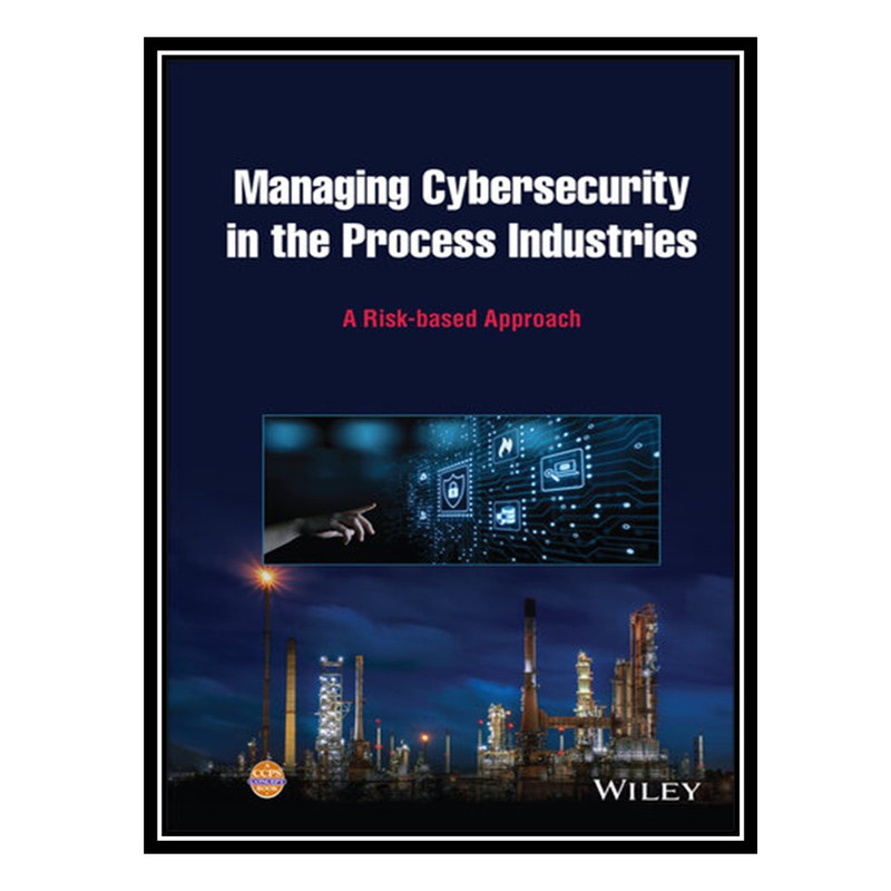 کتاب Managing Cybersecurity in the Process Industries: A Risk-based Approach اثر Center for Chemical Process Safety انتشارات مؤلفین طلایی