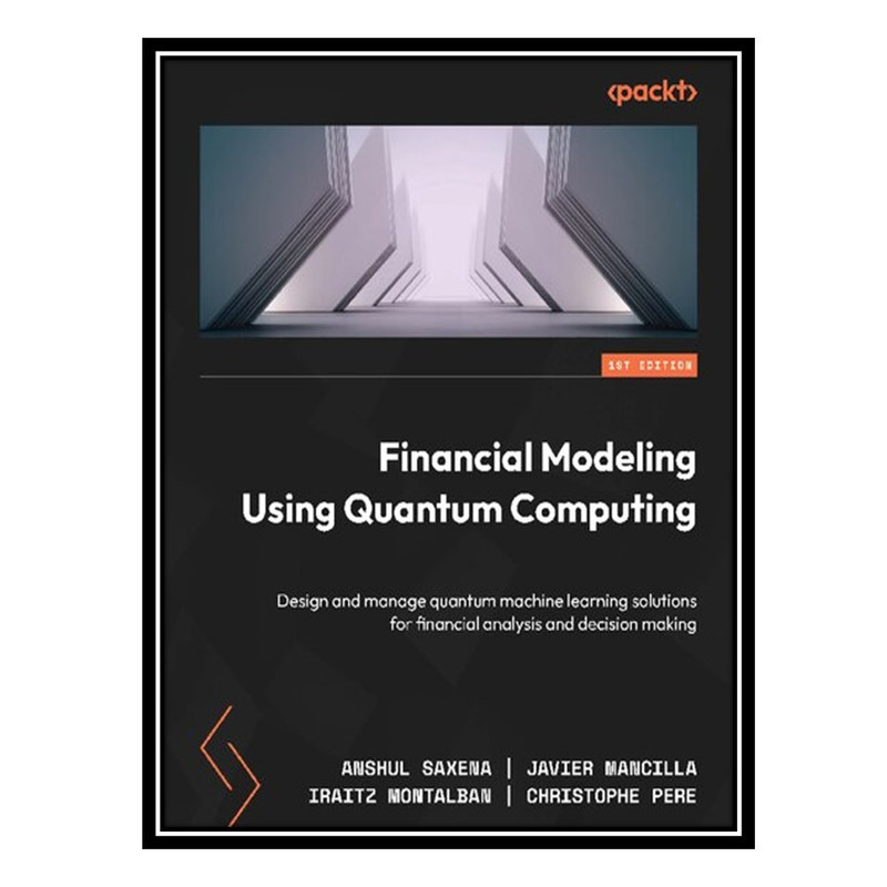 کتاب Financial Modeling Using Quantum Computing: Design and manage quantum machine learning solutions for financial analysis اثر جمعی از نویسندگان انتشارات مؤلفین طلایی