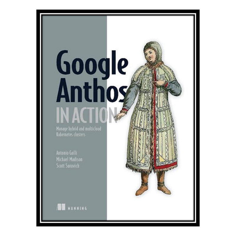 کتاب Google Anthos in Action: Manage hybrid and multi-cloud Kubernetes clusters اثر جمعی از نویسندگان انتشارات مؤلفین طلایی
