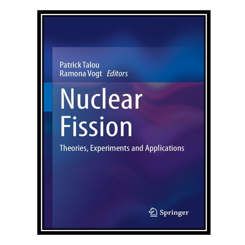 کتاب Nuclear Fission: Theories, Experiments and Applications اثر Patrick Talou and Ramona Vogt انتشارات مؤلفین طلایی