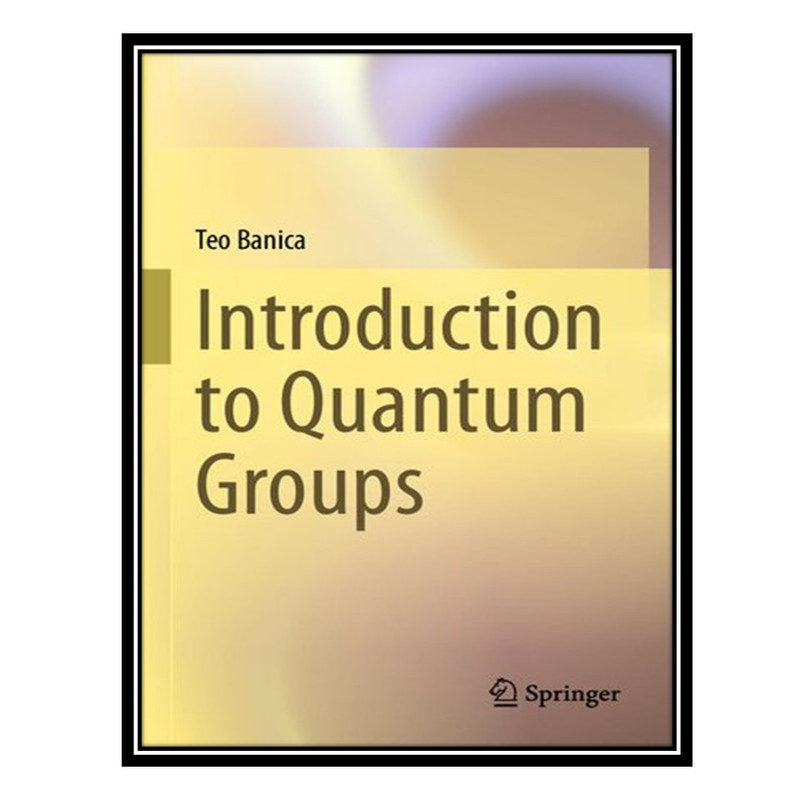 کتاب Introduction to Quantum Groups اثر Teo Banica انتشارات مؤلفین طلایی