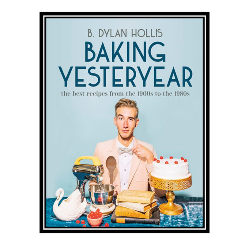 کتاب Baking Yesteryear: The Best Recipes from the 1900s to the 1980s اثر B. Dylan Hollis انتشارات مؤلفین طلایی