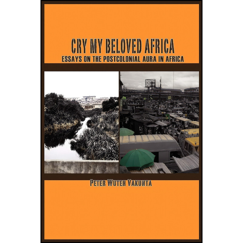 کتاب Cry my Beloved Africa. Essays on the Postcolonial Aura in Africa اثر Peter Wuteh Vakunta انتشارات Langaa RPCIG