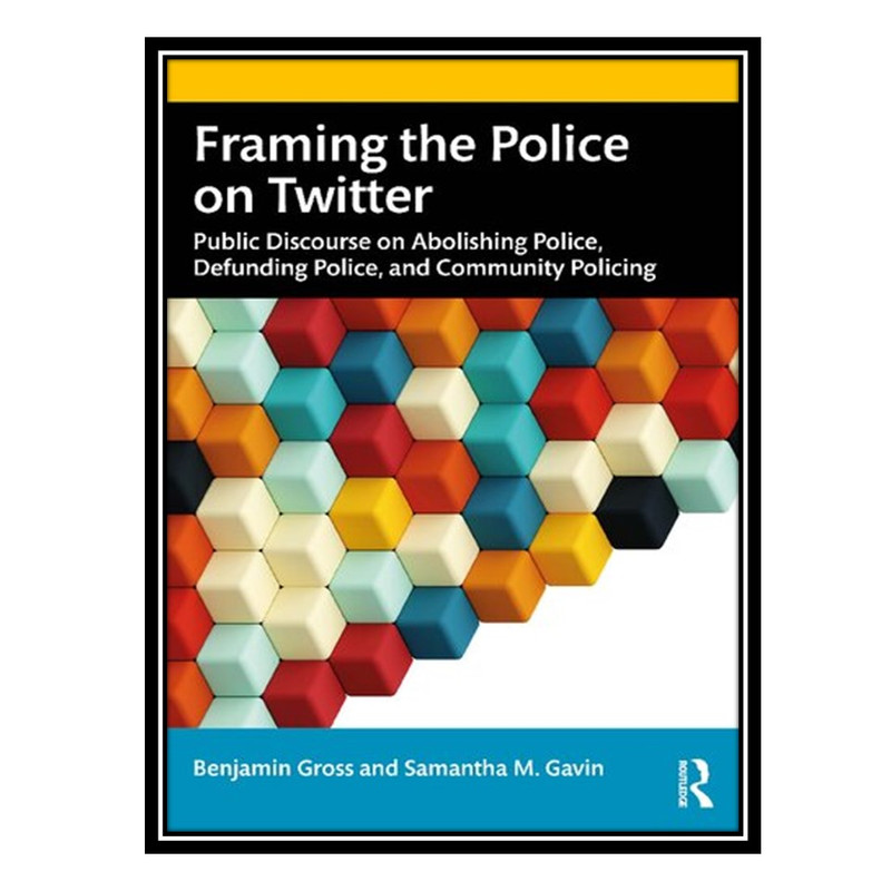 کتاب Framing the Police on Twitter: Public Discourse on Abolishing Police, Defunding Police, and Community Policing اثر Benjamin Gross AND Samantha M Gavin انتشارات مؤلفین طلایی