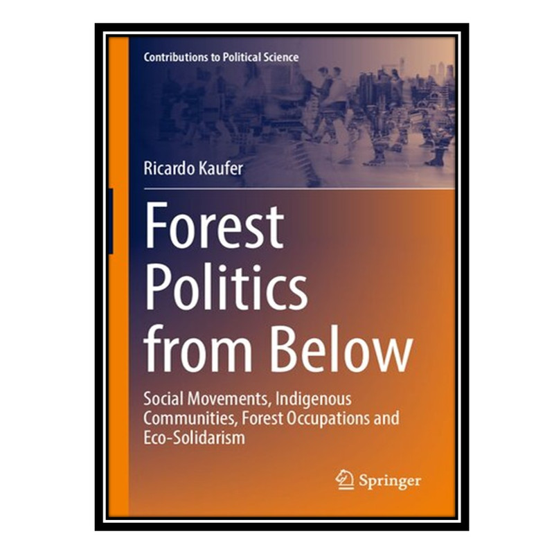 کتاب Forest Politics from Below: Social Movements, Indigenous Communities, Forest Occupations and Eco-Solidarism اثر Ricardo Kaufer انتشارات مؤلفین طلایی