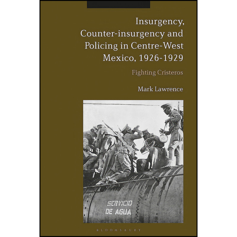 کتاب Insurgency, Counter-insurgency and Policing in Centre-West Mexico, 1926-1929 اثر Mark Lawrence انتشارات Bloomsbury Academic