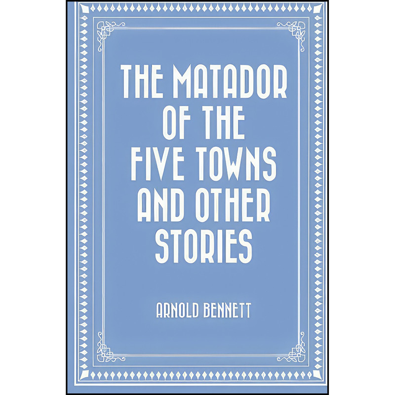 کتاب The Matador of the Five Towns and Other Stories اثر Arnold Bennett انتشارات تازه ها