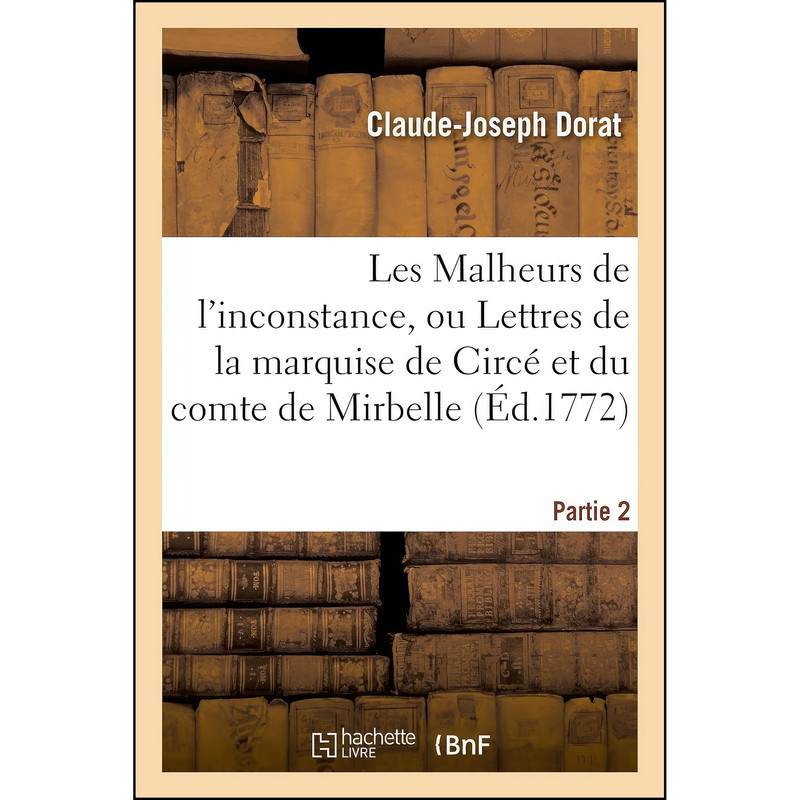 کتاب Les Malheurs de lInconstance, Ou Lettres de la Marquise de Circe Et Du Comte de Mirbelle. Partie 2 اثر Claude-Joseph Dorat انتشارات Hachette Livre Bnf