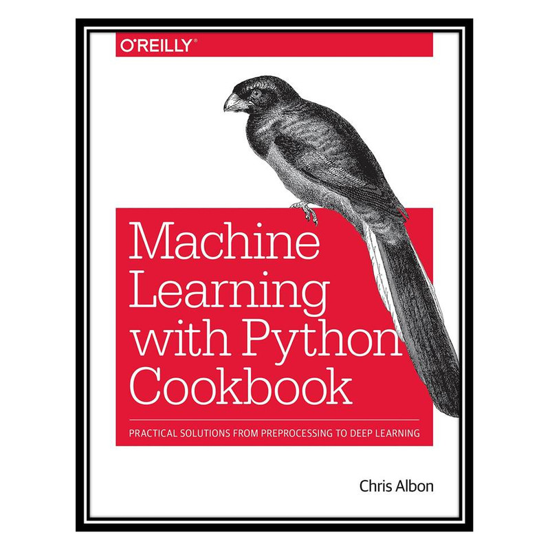 کتاب Machine Learning with Python Cookbook: Practical Solutions from Preprocessing to Deep Learning اثر Chris Albon انتشارات مؤلفین طلایی