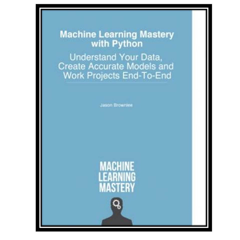 کتاب Machine Learning Mastery with Python: Understand Your Data, Create Accurate Models and Work Projects End-To-End اثر Jason Brownlee انتشارات مؤلفین طلایی