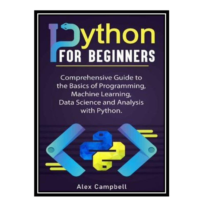 کتاب Python for Beginners: Comprehensive Guide to the Basics of Programming, Machine Learning, Data Science and Analysis with Python. اثر Campbell Alex انتشارات مؤلفین طلایی