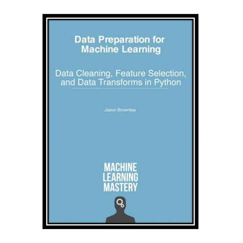کتاب Data Preparation for Machine Learning: Data Cleaning, Feature Selection, and Data Transforms in Python اثر Jason Brownlee انتشارات مؤلفین طلایی