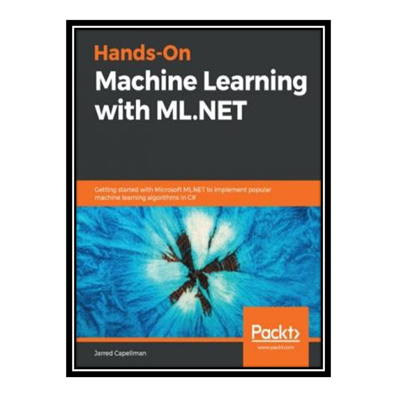 کتاب Hands-On Machine Learning with ML.NET: Getting started with Microsoft ML.NET to implement popular machine learning algorithms in C اثر Jarred Capellman انتشارات مؤلفین طلایی