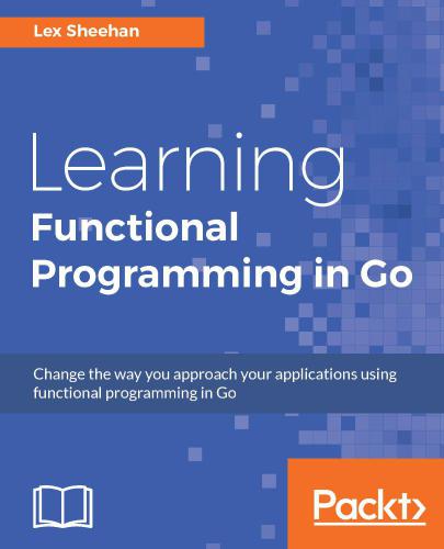 دانلود نسخه کامل کتاب Learning Functional Programming in Go: Change the way you approach your applications using functional programming in Go