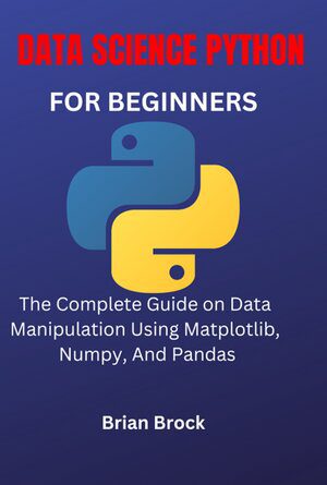 دانلود نسخه کامل کتاب DATA SCIENCE PYTHON FOR BEGINNERS: The Complete Guide on Data Manipulation Using Matplotlib, Numpy, And Pandas