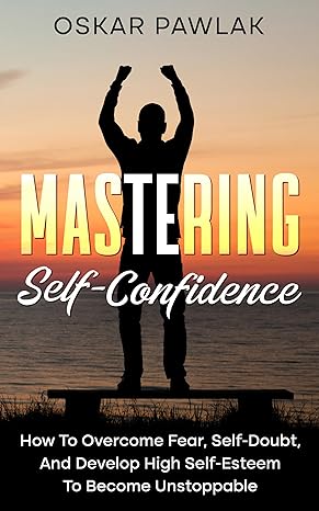دانلود نسخه کامل کتاب Mastering Self-Confidence: How To Overcome Fear, Self-Doubt, And Develop High Self-Esteem To Become Unstoppable – + Pdf