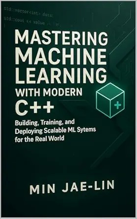 دانلود نسخه کامل کتاب Mastering Machine Learning with Modern C++: Building, Training, and Deploying Scalable ML Systems for the Real World (Machine Learning with Modern C++ Series Book 1)