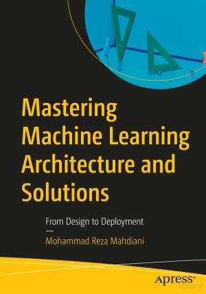 کتاب Mastering Machine Learning Architecture and Solutions: From Design to Deployment