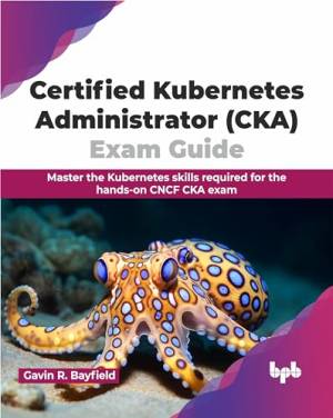 کتاب Certified Kubernetes Administrator (CKA) Exam Guide: Master the Kubernetes skills required for the hands-on CNCF CKA exam