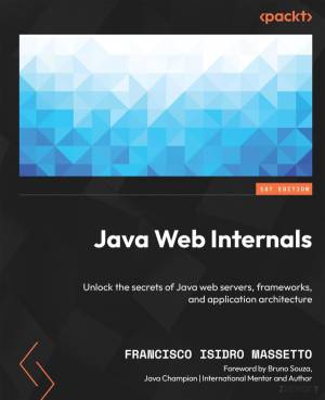 Java Web Internals: Unlock the secrets of Java web servers, frameworks, and application architecture