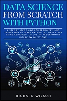 کتاب Data Science from Scratch with Python: A Step By Step Guide for Beginner’s and Faster Way To Learn Python In 7 Days & NLP using Advanced (Including Programming Interview Questions)