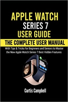 کتاب Apple Watch Series 7 User Guide: The Complete User Manual with Tips & Tricks for Beginners and Seniors to Master the New Apple Watch Series 7 Best Hidden Features