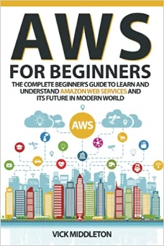 کتاب AWS for Beginners: The Complete Beginner’s Guide to Learn and Understand Amazon Web Services and Its Future in Modern World