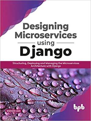 دانلود کتاب Designing Microservices Using Django: Structuring, Deploying and Managing the Microservices Architecture with Django (English Edition)