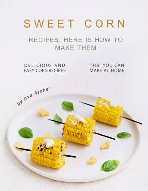 دانلود کتاب Sweet Corn Recipes: Here Is How to Make Them: Delicious and Easy Corn Recipes That You Can Make at Home