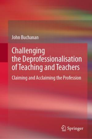 دانلود کتاب Challenging the Deprofessionalisation of Teaching and Teachers: Claiming and Acclaiming the Profession
