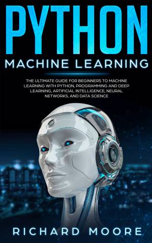 دانلود کتاب Python Machine Learning: The Ultimate Guide for Beginners to Machine Learning with Python, Programming and Deep Learning, Artificial Intelligence, Neural Networks, and Data Science