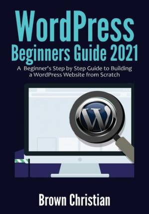 دانلود کتاب WordPress Beginners Guide 2021: A Beginner’s Step by Step Guide to Building a WordPress Website from Scratch