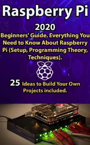 دانلود کتاب Raspberry Pi: 2020 Beginners’ Guide . Everything You Need to Know About Raspberry Pi ( Setup, Programming Theory , Techniques ). 25 Ideas to Build Your Own Projects included .