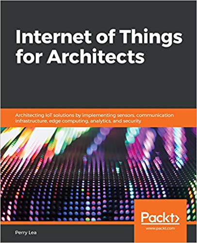 دانلود کتاب Internet Of Things For Architects – Architecting Iot Solutions By Implementing Sensors, Communication Infrastructure, Edge Computing, Analytics, And Security, 2018