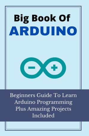 دانلود کتاب Big Book Of Arduino: Beginners Guide To Learn Arduino Programming Plus Amazing Projects Included: Arduino Projects