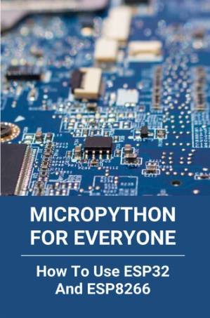 دانلود کتاب MicroPython For Everyone: How To Use ESP32 And ESP8266: Micropython Arduino