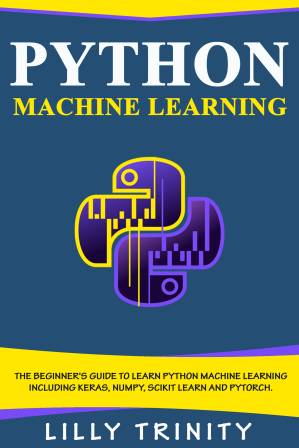 دانلود کتاب Python Machine Learning: The Beginner’s Guide To Learn Python Machine Learning Including Keras, Numpy, Scikit Learn and PyTorch.