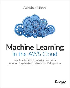 دانلود کتاب Machine Learning in the AWS Cloud: Add Intelligence to Applications with Amazon SageMaker and Amazon Rekognition