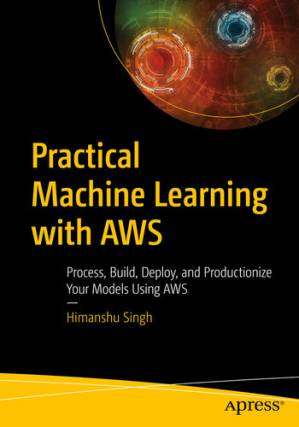 دانلود کتاب Practical Machine Learning with AWS: Process, Build, Deploy, and Productionize Your Models Using AWS