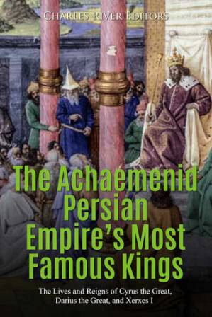 دانلود کتاب The Achaemenid Persian Empire’s Most Famous Kings: The Lives and Reigns of Cyrus the Great, Darius the Great, and Xerxes I