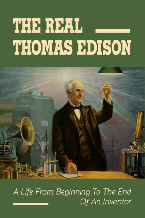 دانلود کتاب The Real Thomas Edison: A Life From Beginning To The End Of An Inventor: The Fact Of Thomas Edison