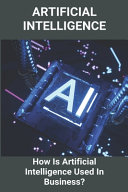 دانلود کتاب Artificial Intelligence: How Is Artificial Intelligence Used in Business?: Artificial Intelligence