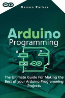 دانلود کتاب Arduino Programming: The Ultimate Guide For Making The Best Of Your Arduino Programming Projects