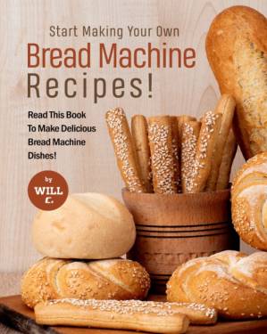 دانلود کتاب Start Making Your Own Bread Machine Recipes!: Read This Book To Make Delicious Bread Machine Dishes!