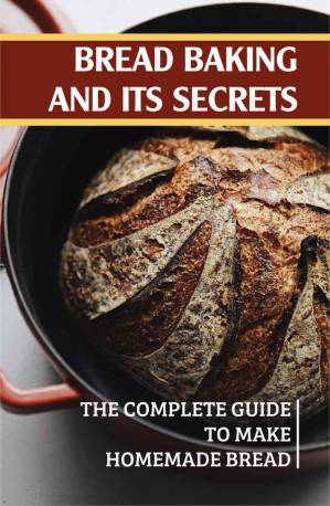 دانلود کتاب Bread Baking And Its Secrets: The Complete Guide To Make Homemade Bread (New Edition): Bread Baking For Beginners Book