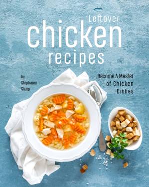 دانلود کتاب Leftover Chicken Recipes: Become A Master of Chicken Dishes